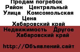 Продам погребок › Район ­ Центральный › Улица ­ Комсомольская › Цена ­ 70 000 - Хабаровский край Недвижимость » Другое   . Хабаровский край